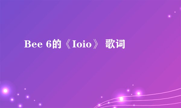 Bee 6的《Ioio》 歌词