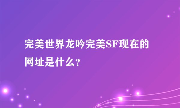 完美世界龙吟完美SF现在的网址是什么？