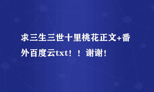 求三生三世十里桃花正文+番外百度云txt！！谢谢！