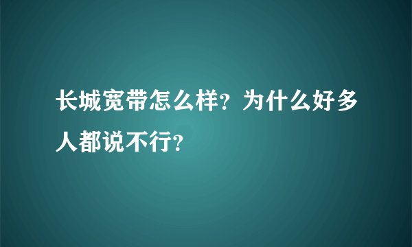 长城宽带怎么样？为什么好多人都说不行？