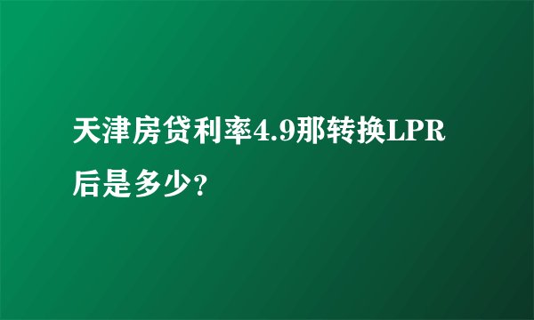 天津房贷利率4.9那转换LPR后是多少?