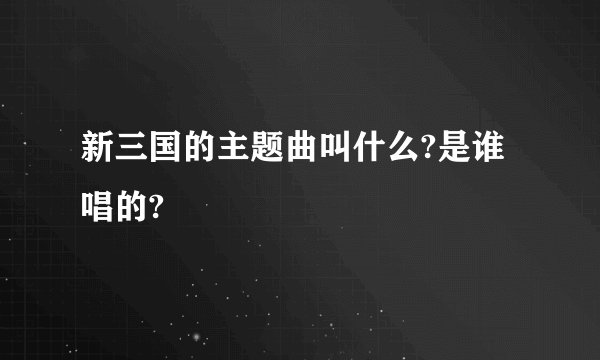 新三国的主题曲叫什么?是谁唱的?
