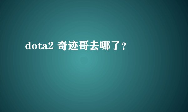 dota2 奇迹哥去哪了？