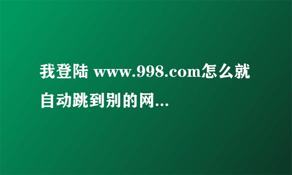 我登陆 www.998.com怎么就自动跳到别的网站了呢?怎么个情况呢?