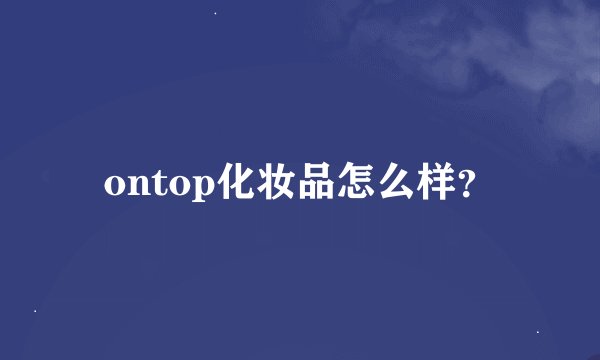 ontop化妆品怎么样？