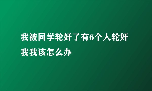 我被同学轮奸了有6个人轮奸我我该怎么办