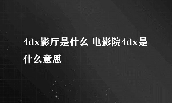 4dx影厅是什么 电影院4dx是什么意思
