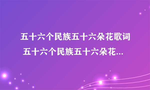 五十六个民族五十六朵花歌词 五十六个民族五十六朵花完整歌词