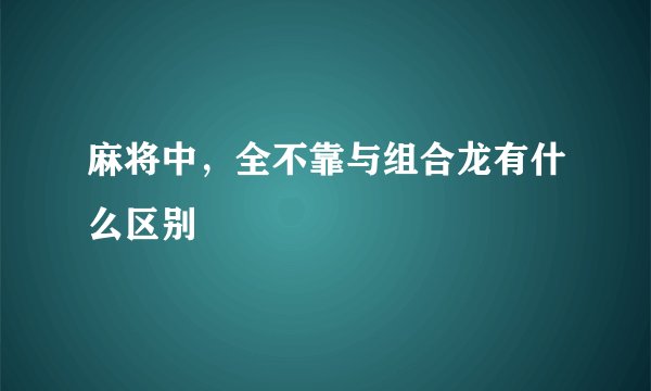 麻将中，全不靠与组合龙有什么区别