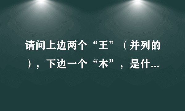 请问上边两个“王”（并列的），下边一个“木”，是什么字？查了新华字典，没查到