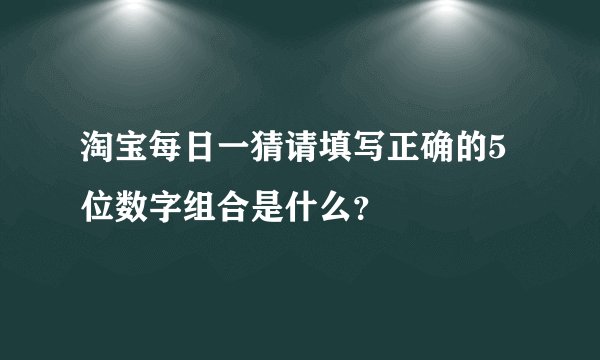 淘宝每日一猜请填写正确的5位数字组合是什么？