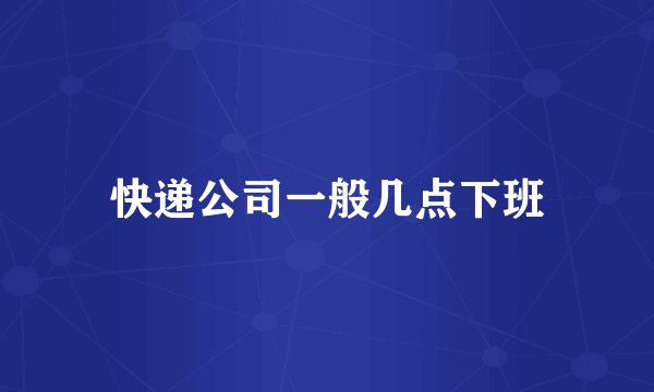 快递公司一般几点下班