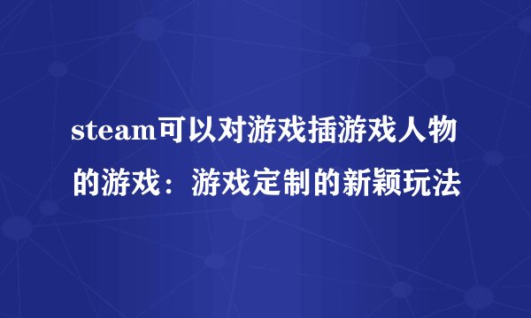 steam可以对游戏插游戏人物的游戏：游戏定制的新颖玩法