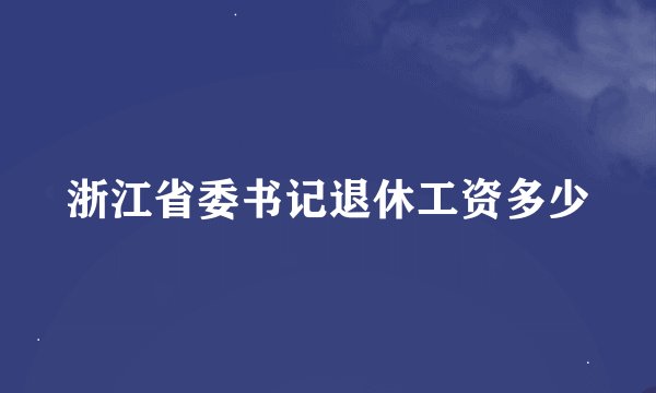 浙江省委书记退休工资多少