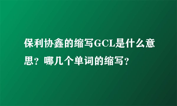 保利协鑫的缩写GCL是什么意思？哪几个单词的缩写？