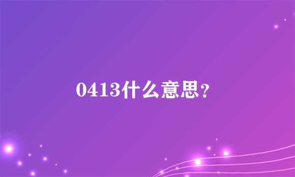 0413什么意思？