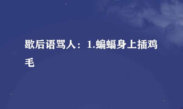歇后语骂人：1.蝙蝠身上插鸡毛