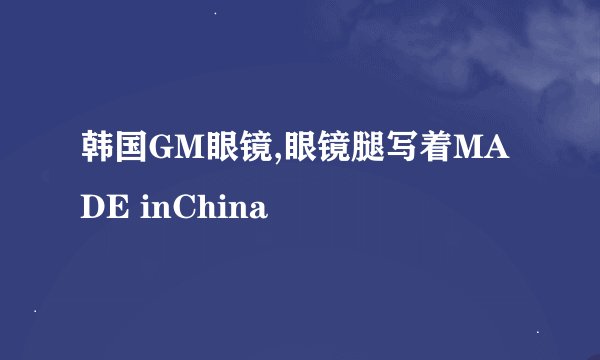 韩国GM眼镜,眼镜腿写着MADE inChina
