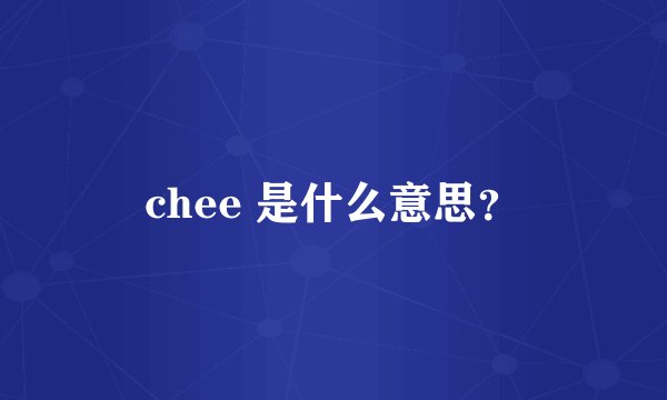 chee 是什么意思？