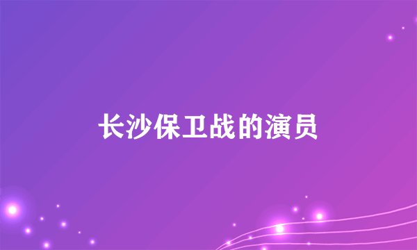 长沙保卫战的演员