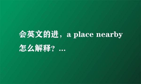 会英文的进，a place nearby怎么解释？？？？？