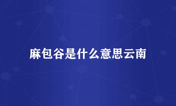 麻包谷是什么意思云南