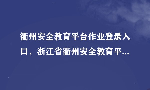 衢州安全教育平台作业登录入口，浙江省衢州安全教育平台登录入口