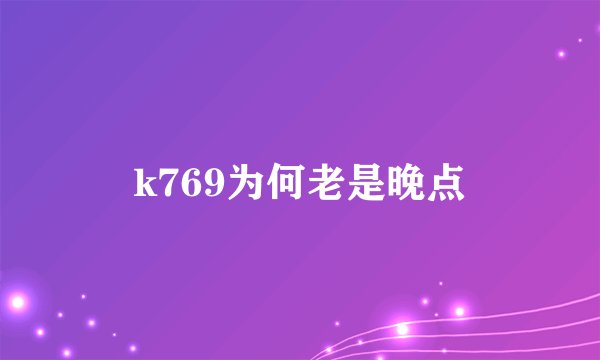 k769为何老是晚点