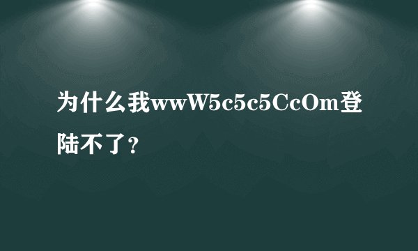 为什么我wwW5c5c5CcOm登陆不了？