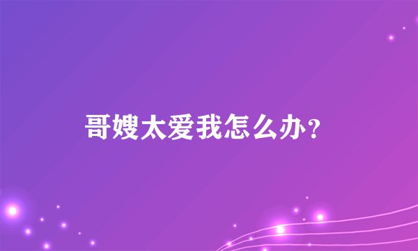 哥嫂太爱我怎么办？