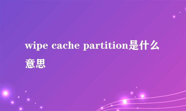 wipe cache partition是什么意思