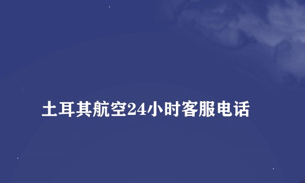 
土耳其航空24小时客服电话

