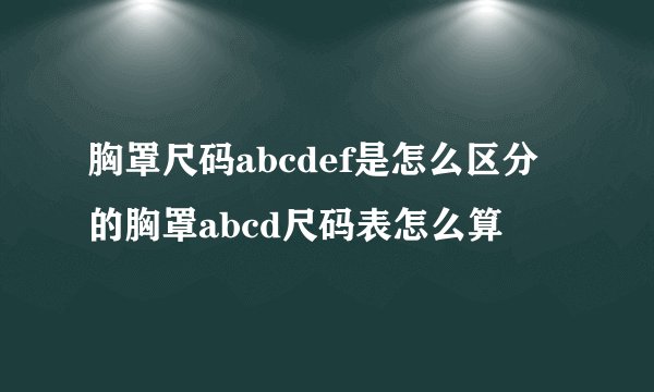 胸罩尺码abcdef是怎么区分的胸罩abcd尺码表怎么算