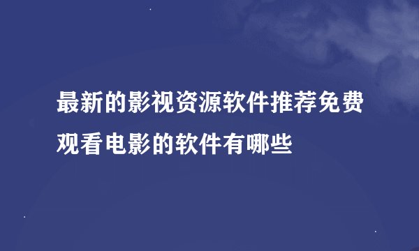 最新的影视资源软件推荐免费观看电影的软件有哪些