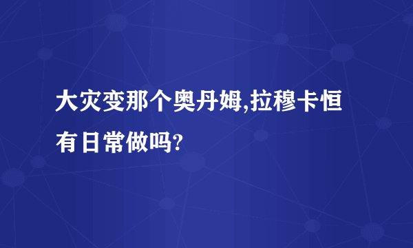 大灾变那个奥丹姆,拉穆卡恒有日常做吗?