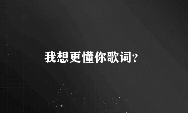 我想更懂你歌词？
