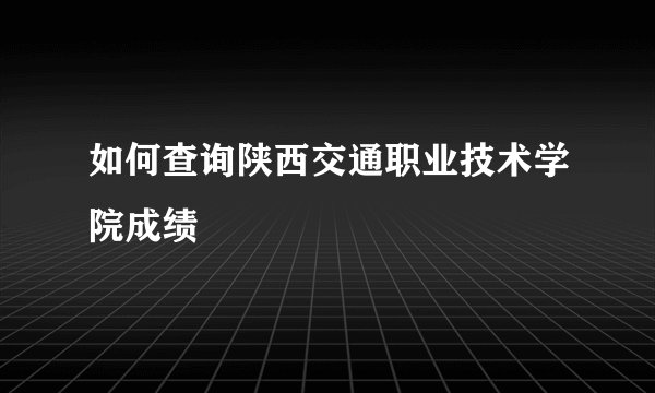 如何查询陕西交通职业技术学院成绩