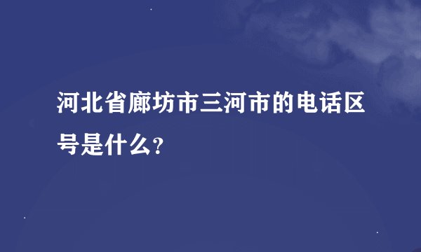 河北省廊坊市三河市的电话区号是什么?