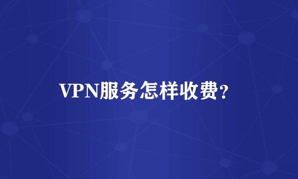 VPN服务怎样收费？