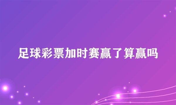 足球彩票加时赛赢了算赢吗