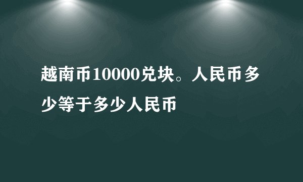 越南币10000兑块。人民币多少等于多少人民币