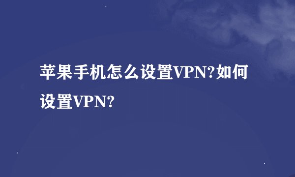 苹果手机怎么设置VPN?如何设置VPN?