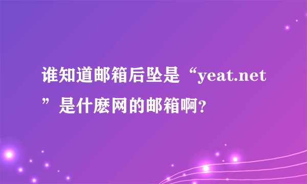 谁知道邮箱后坠是“yeat.net”是什麽网的邮箱啊？