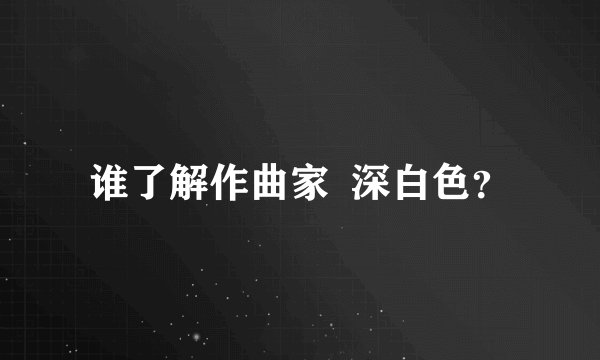 谁了解作曲家  深白色？
