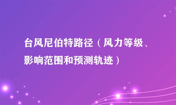 台风尼伯特路径（风力等级、影响范围和预测轨迹）