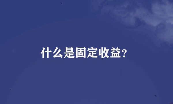 什么是固定收益？