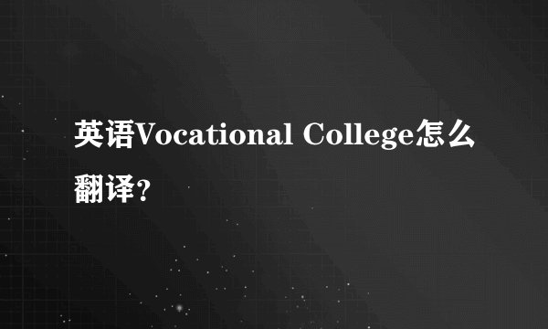 英语Vocational College怎么翻译？
