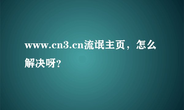www.cn3.cn流氓主页，怎么解决呀？