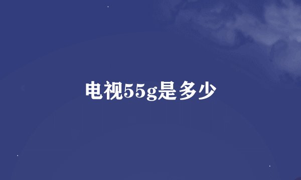 电视55g是多少