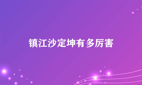 镇江沙定坤有多厉害